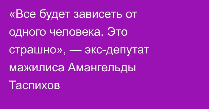 «Все будет зависеть от одного человека. Это страшно», — экс-депутат мажилиса Амангельды Таспихов