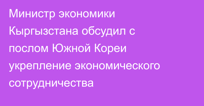 Министр экономики Кыргызстана обсудил с послом Южной Кореи укрепление экономического сотрудничества