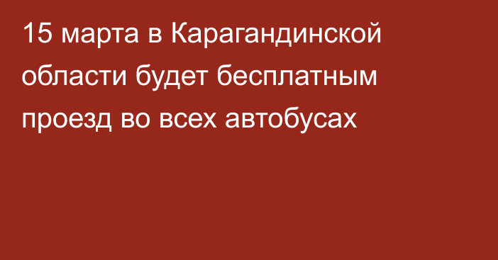15 марта в Карагандинской области будет бесплатным проезд во всех автобусах