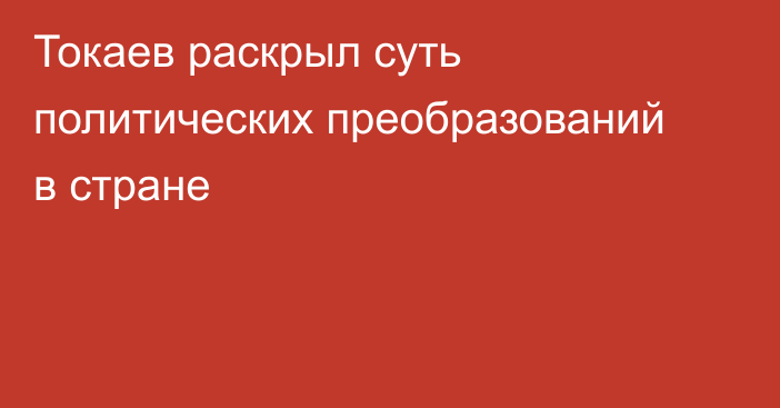 Токаев раскрыл суть политических преобразований в стране