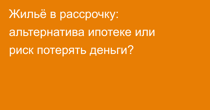 Жильё в рассрочку: альтернатива ипотеке или риск потерять деньги?