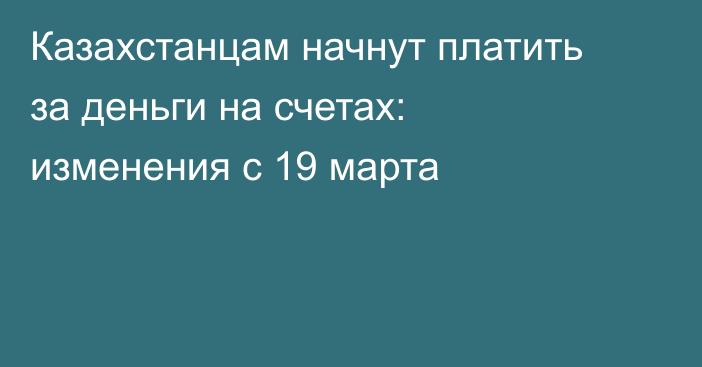Казахстанцам начнут платить за деньги на счетах: изменения с 19 марта
