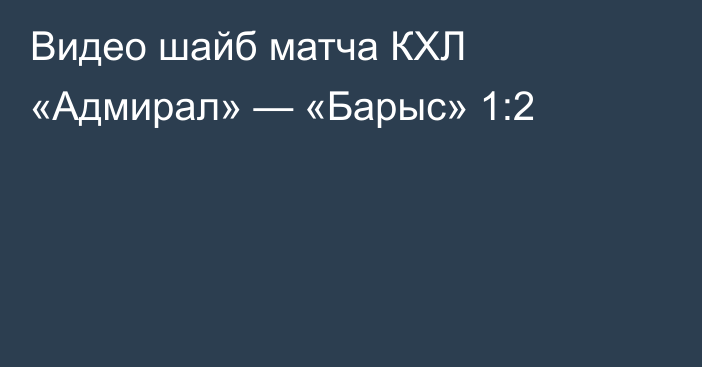 Видео шайб матча КХЛ «Адмирал» — «Барыс» 1:2