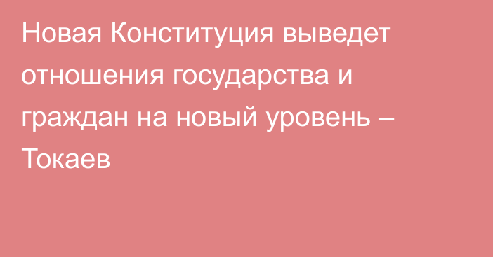 Новая Конституция выведет отношения государства и граждан на новый уровень – Токаев