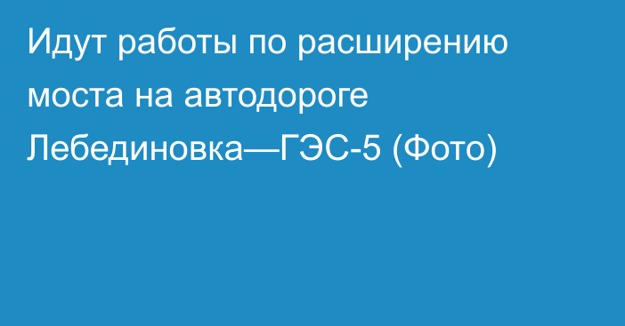 Идут работы по расширению моста на автодороге Лебединовка—ГЭС-5 (Фото)