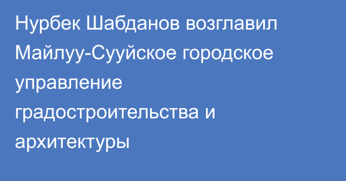 Нурбек Шабданов возглавил Майлуу-Сууйское городское управление градостроительства и архитектуры