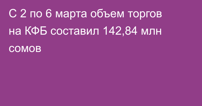 С 2 по 6 марта объем торгов на КФБ составил 142,84 млн сомов