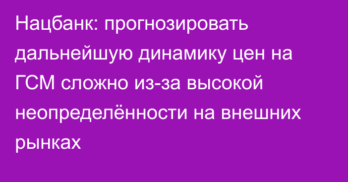 Нацбанк: прогнозировать дальнейшую динамику цен на ГСМ сложно из-за высокой неопределённости на внешних рынках