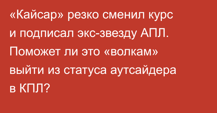 «Кайсар» резко сменил курс и подписал экс-звезду АПЛ. Поможет ли это «волкам» выйти из статуса аутсайдера в КПЛ?
