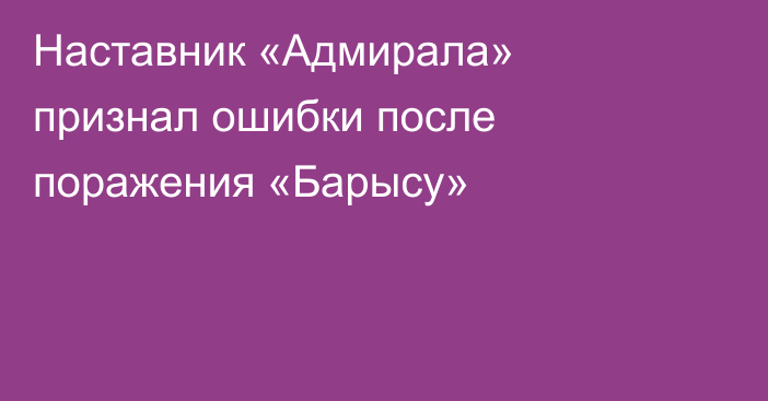 Наставник «Адмирала» признал ошибки после поражения «Барысу»