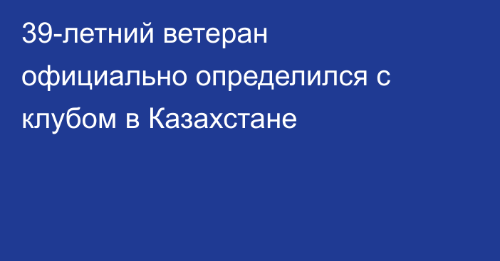 39-летний ветеран официально определился с клубом в Казахстане