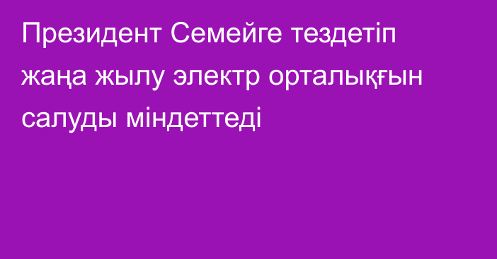 Президент Семейге тездетіп жаңа жылу электр орталықғын салуды міндеттеді