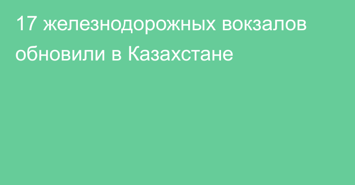 17 железнодорожных вокзалов обновили в Казахстане