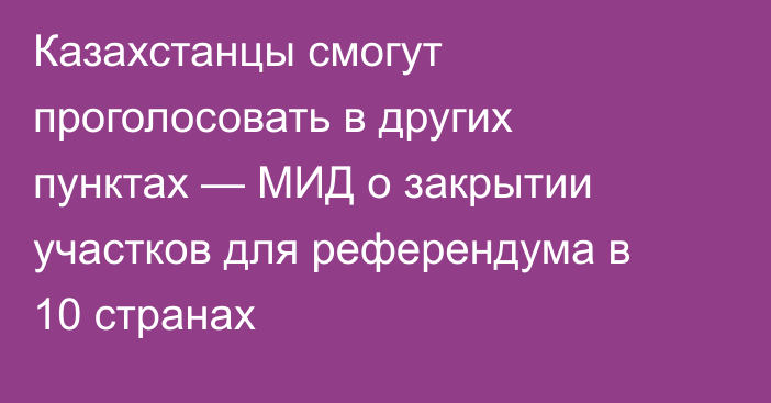 Казахстанцы смогут проголосовать в других пунктах — МИД о закрытии участков для референдума в 10 странах