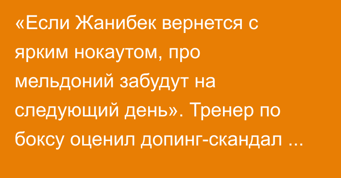 «Если Жанибек вернется с ярким нокаутом, про мельдоний забудут на следующий день». Тренер по боксу оценил допинг-скандал Алимханулы