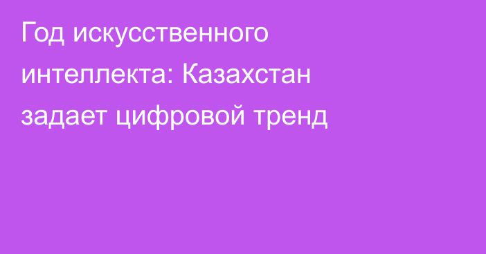 Год искусственного интеллекта: Казахстан задает цифровой тренд