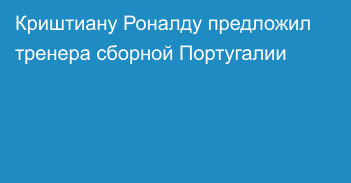 Криштиану Роналду предложил тренера сборной Португалии