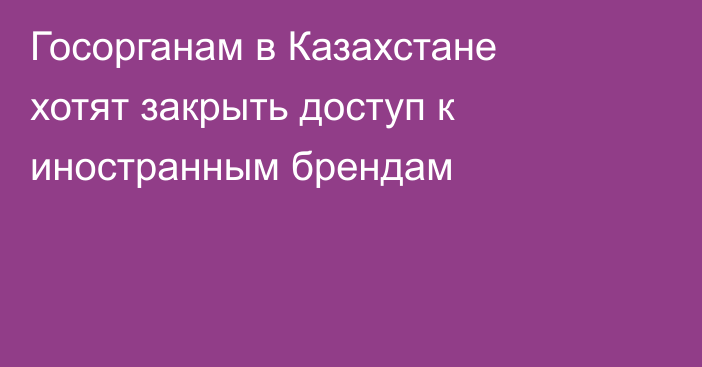Госорганам в Казахстане хотят закрыть доступ к иностранным брендам
