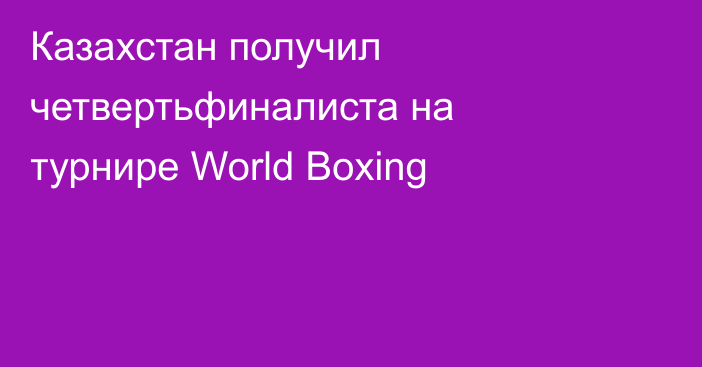 Казахстан получил четвертьфиналиста на турнире World Boxing