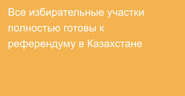 Все избирательные участки полностью готовы к референдуму в Казахстане