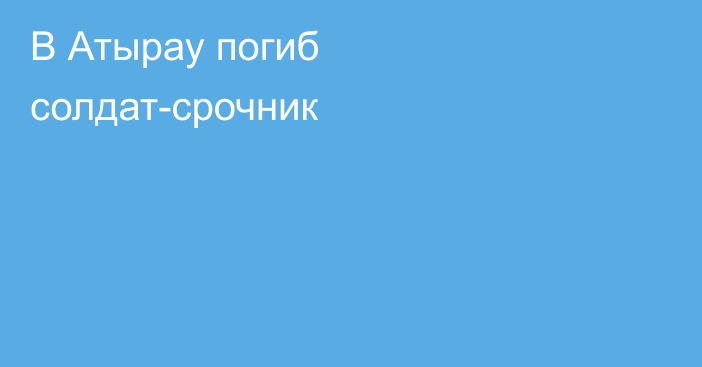 В Атырау погиб солдат-срочник