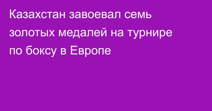 Казахстан завоевал семь золотых медалей на турнире по боксу в Европе