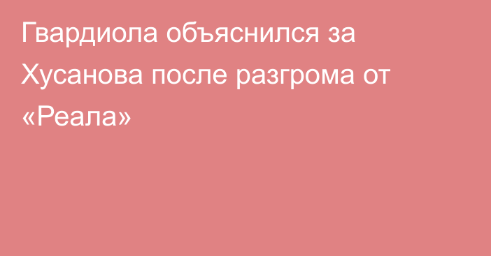 Гвардиола объяснился за Хусанова после разгрома от «Реала»