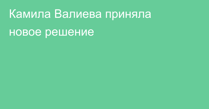 Камила Валиева приняла новое решение