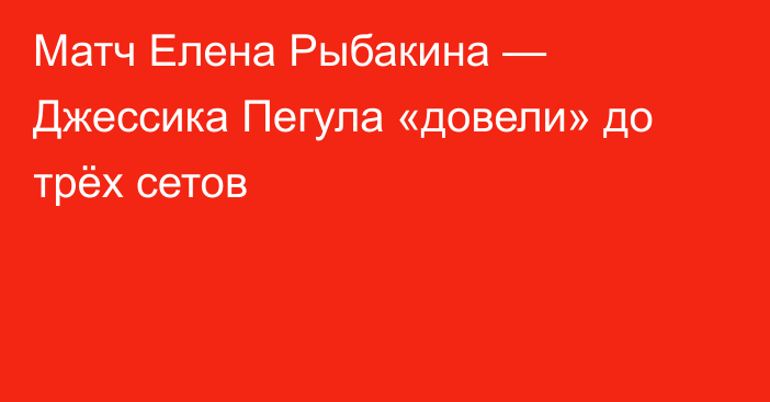 Матч Елена Рыбакина — Джессика Пегула «довели» до трёх сетов