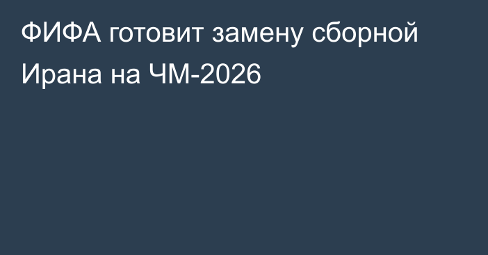 ФИФА готовит замену сборной Ирана на ЧМ-2026