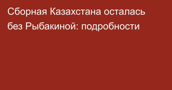 Сборная Казахстана осталась без Рыбакиной: подробности