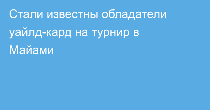 Стали известны обладатели уайлд-кард на турнир в Майами