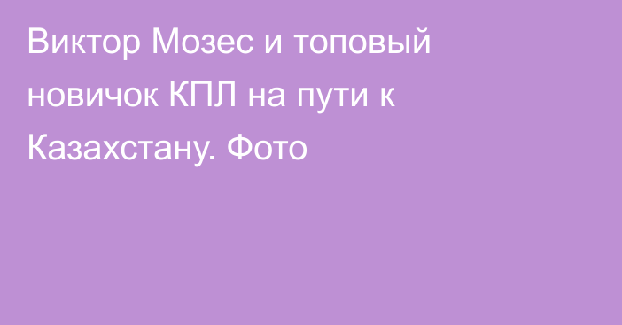 Виктор Мозес и топовый новичок КПЛ на пути к Казахстану. Фото