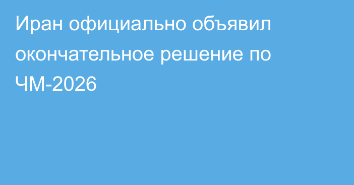 Иран официально объявил окончательное решение по ЧМ-2026