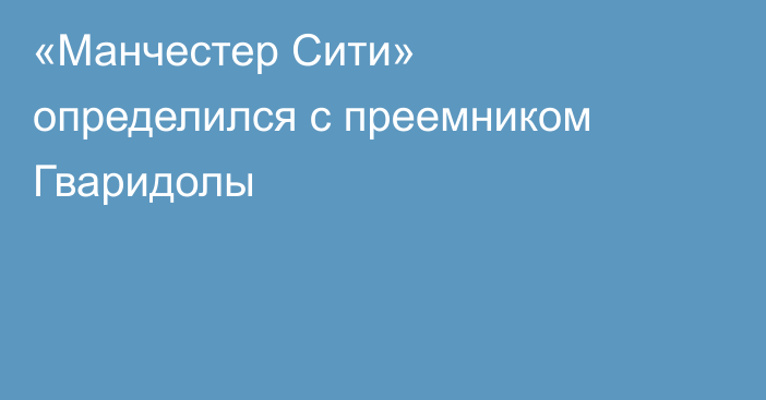 «Манчестер Сити» определился с преемником Гваридолы