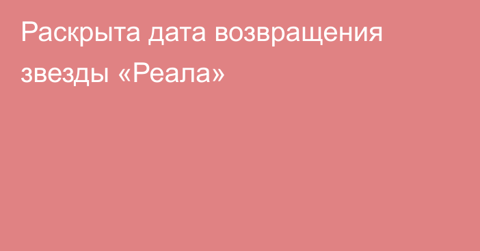 Раскрыта дата возвращения звезды «Реала»