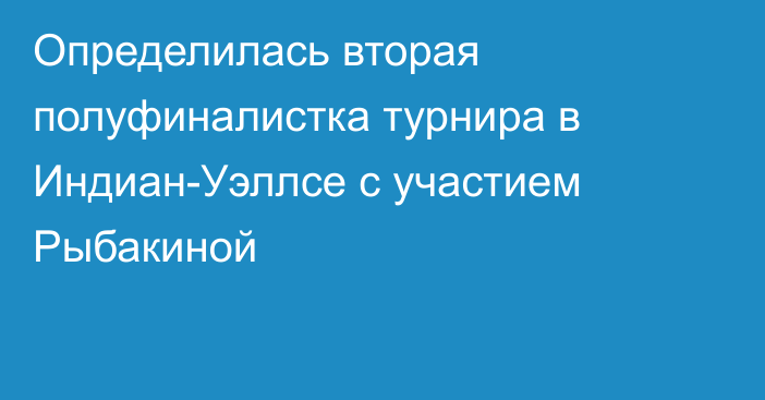 Определилась вторая полуфиналистка турнира в Индиан-Уэллсе с участием Рыбакиной