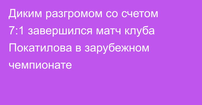 Диким разгромом со счетом 7:1 завершился матч клуба Покатилова в зарубежном чемпионате