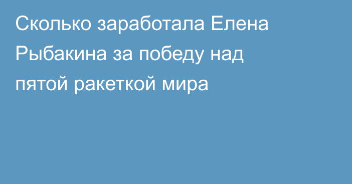 Сколько заработала Елена Рыбакина за победу над пятой ракеткой мира