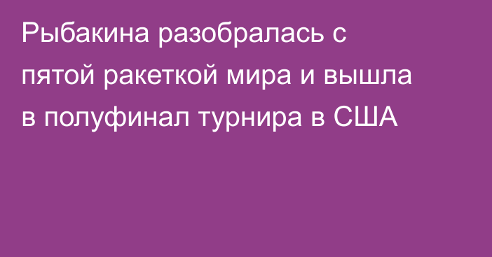 Рыбакина разобралась с пятой ракеткой мира и вышла в полуфинал турнира в США