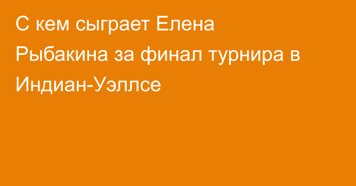 С кем сыграет Елена Рыбакина за финал турнира в Индиан-Уэллсе