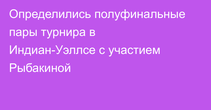 Определились полуфинальные пары турнира в Индиан-Уэллсе с участием Рыбакиной