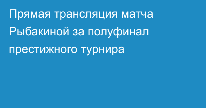 Прямая трансляция матча Рыбакиной за полуфинал престижного турнира