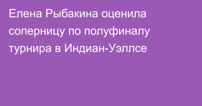 Елена Рыбакина оценила соперницу по полуфиналу турнира в Индиан-Уэллсе