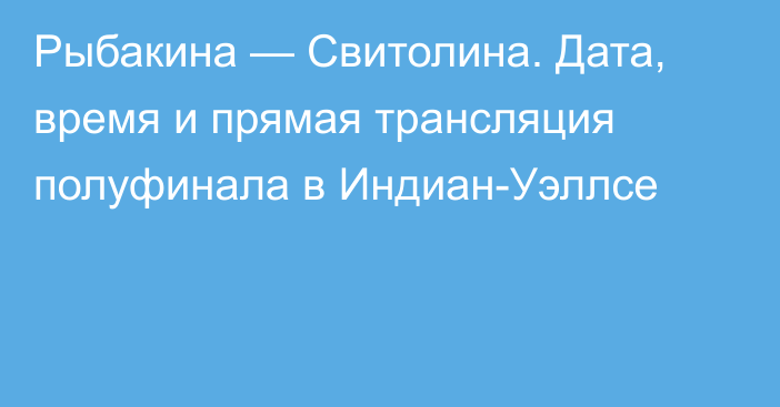 Рыбакина — Свитолина. Дата, время и прямая трансляция полуфинала в Индиан-Уэллсе