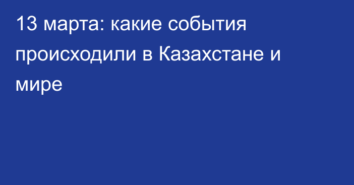 13 марта: какие события происходили в Казахстане и мире