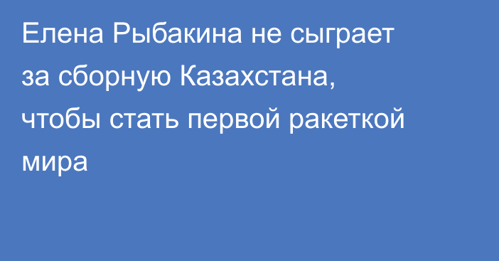 Елена Рыбакина не сыграет за сборную Казахстана, чтобы стать первой ракеткой мира