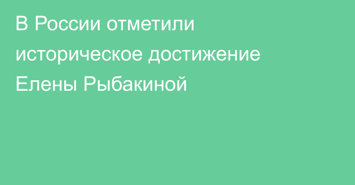 В России отметили историческое достижение Елены Рыбакиной