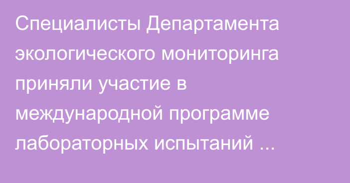 Специалисты Департамента экологического мониторинга приняли участие в международной программе лабораторных испытаний «Уголь-2025-1», - Минприроды