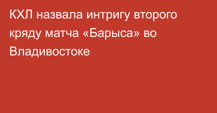 КХЛ назвала интригу второго кряду матча «Барыса» во Владивостоке